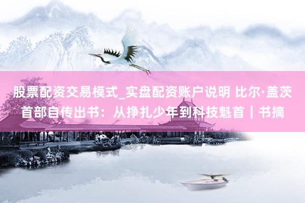 股票配资交易模式_实盘配资账户说明 比尔·盖茨首部自传出书：从挣扎少年到科技魁首｜书摘