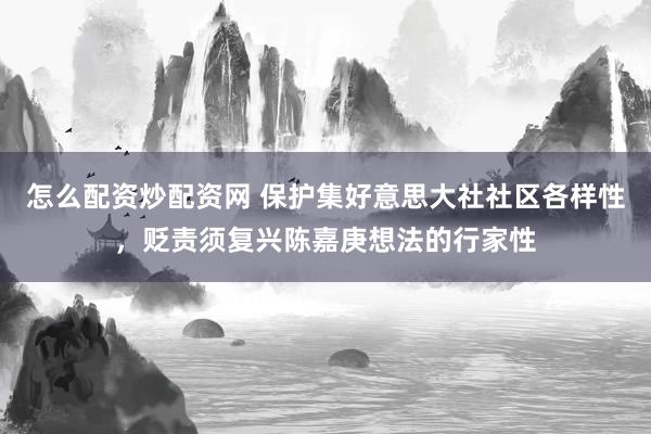 怎么配资炒配资网 保护集好意思大社社区各样性，贬责须复兴陈嘉庚想法的行家性