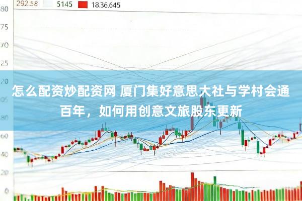 怎么配资炒配资网 厦门集好意思大社与学村会通百年，如何用创意文旅股东更新